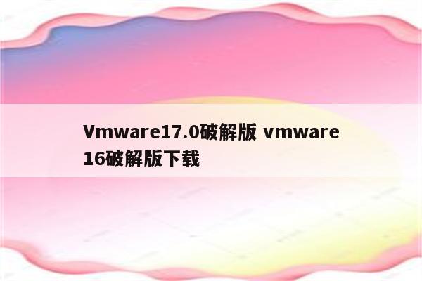 Vmware17.0破解版 vmware16破解版下载