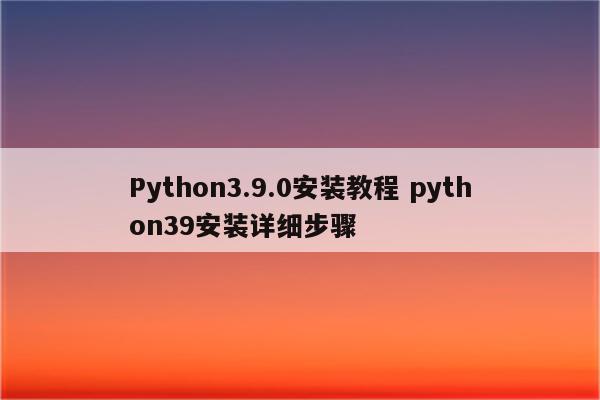 Python3.9.0安装教程 python39安装详细步骤