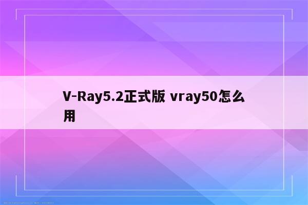 V-Ray5.2正式版 vray50怎么用