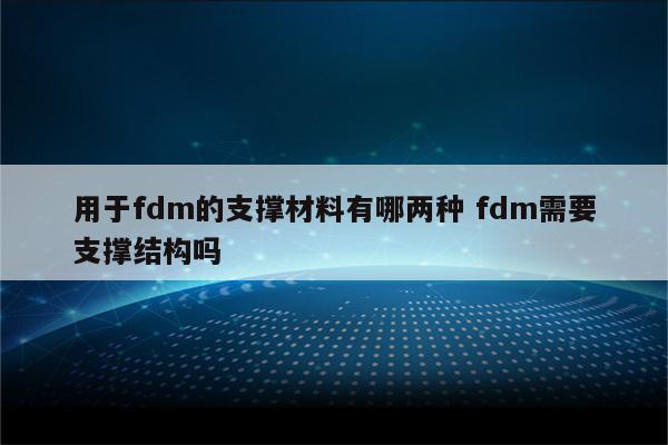 用于fdm的支撑材料有哪两种 fdm需要支撑结构吗