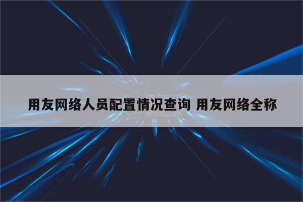 用友网络人员配置情况查询 用友网络全称