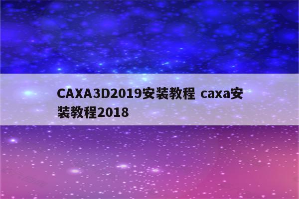 CAXA3D2019安装教程 caxa安装教程2018