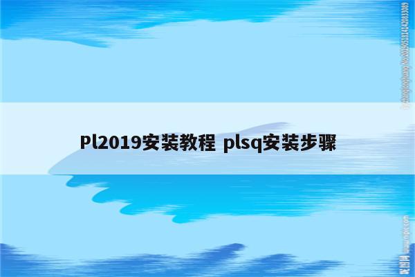 Pl2019安装教程 plsq安装步骤