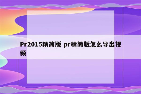 Pr2015精简版 pr精简版怎么导出视频