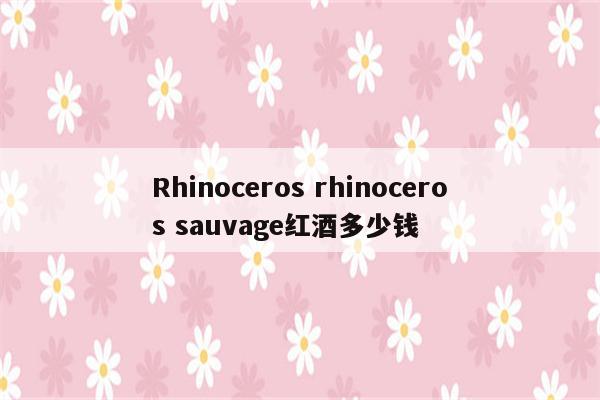 Rhinoceros rhinoceros sauvage红酒多少钱