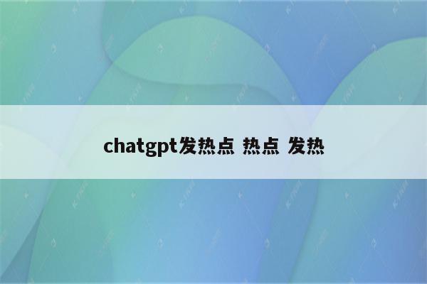 chatgpt发热点 热点 发热