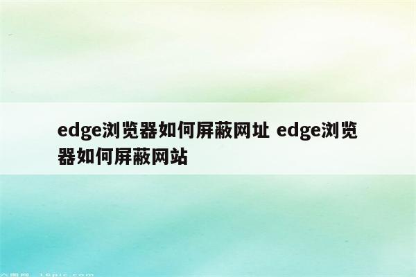 edge浏览器如何屏蔽网址 edge浏览器如何屏蔽网站