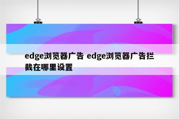 edge浏览器广告 edge浏览器广告拦截在哪里设置