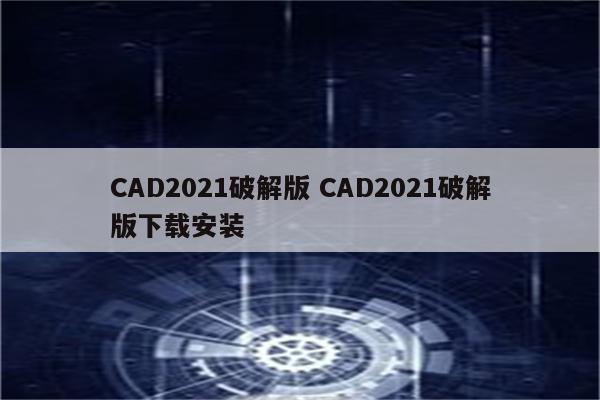 CAD2021破解版 CAD2021破解版下载安装