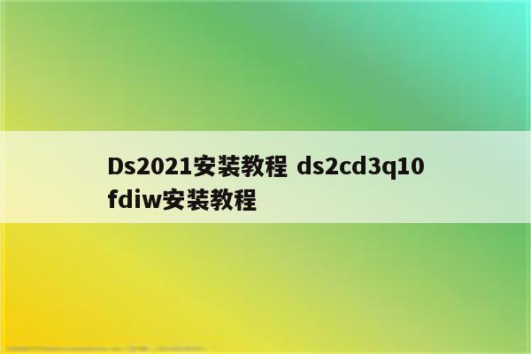 Ds2021安装教程 ds2cd3q10fdiw安装教程