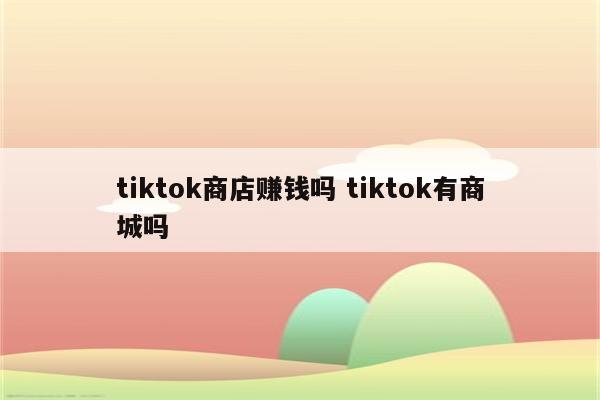 tiktok商店赚钱吗 tiktok有商城吗