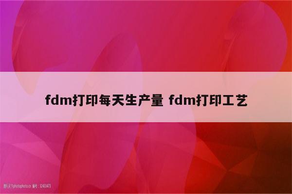 fdm打印每天生产量 fdm打印工艺