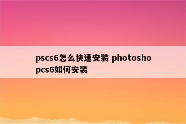 pscs6怎么快速安装 photoshopcs6如何安装
