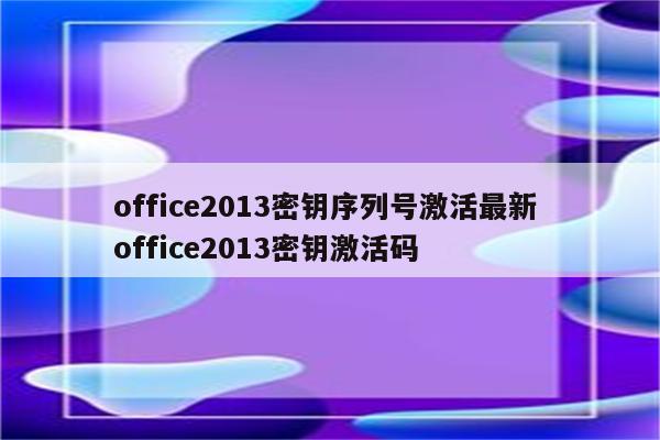 office2013密钥序列号激活最新 office2013密钥激活码