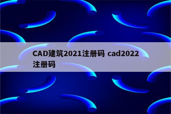 CAD建筑2021注册码 cad2022注册码