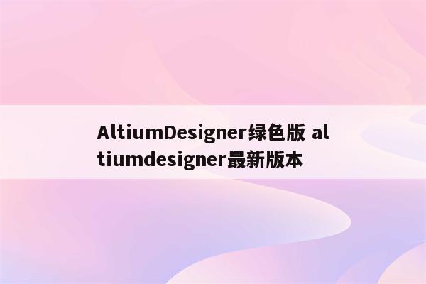 AltiumDesigner绿色版 altiumdesigner最新版本