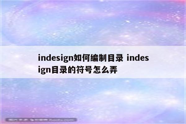 indesign如何编制目录 indesign目录的符号怎么弄