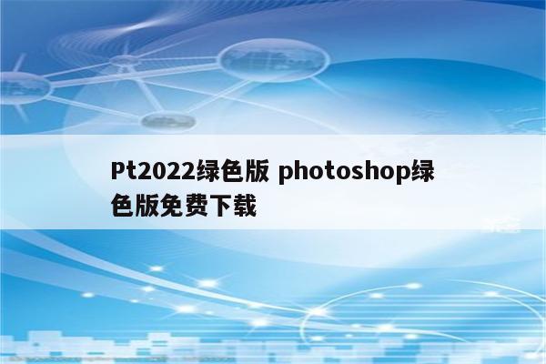 Pt2022绿色版 photoshop绿色版免费下载