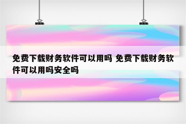 免费下载财务软件可以用吗 免费下载财务软件可以用吗安全吗