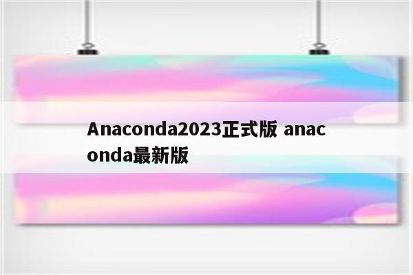 Anaconda2023正式版 anaconda最新版