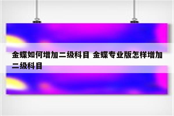 金蝶如何增加二级科目 金蝶专业版怎样增加二级科目