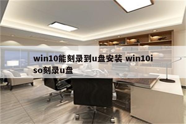 win10能刻录到u盘安装 win10iso刻录u盘