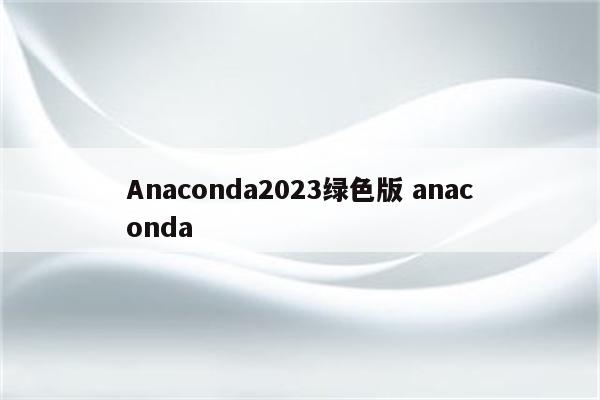 Anaconda2023绿色版 anaconda