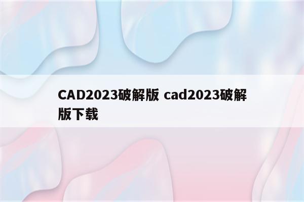 CAD2023破解版 cad2023破解版下载