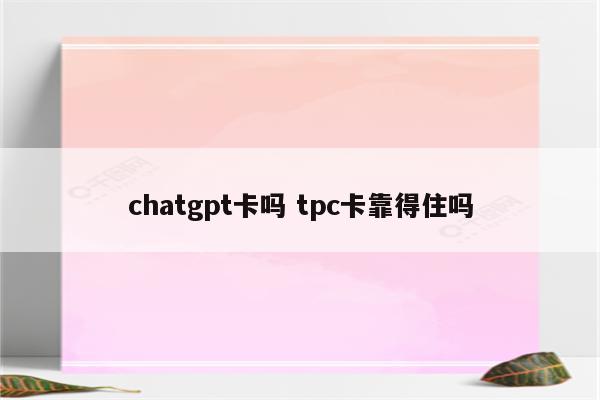 chatgpt卡吗 tpc卡靠得住吗