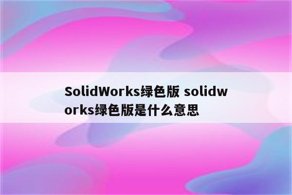 SolidWorks绿色版 solidworks绿色版是什么意思