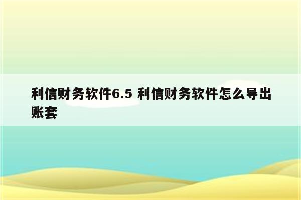 利信财务软件6.5 利信财务软件怎么导出账套