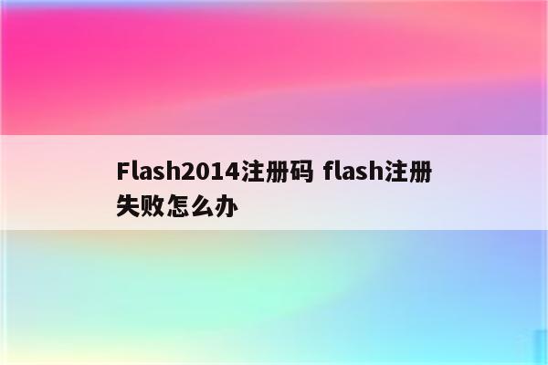 Flash2014注册码 flash注册失败怎么办