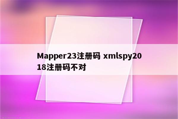 Mapper23注册码 xmlspy2018注册码不对