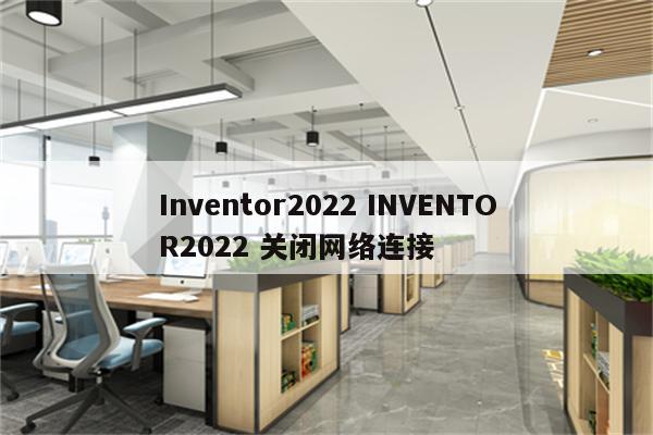 Inventor2022 INVENTOR2022 关闭网络连接