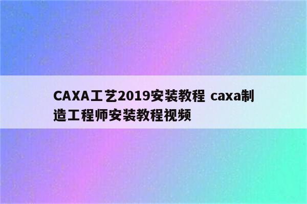 CAXA工艺2019安装教程 caxa制造工程师安装教程视频