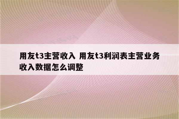 用友t3主营收入 用友t3利润表主营业务收入数据怎么调整