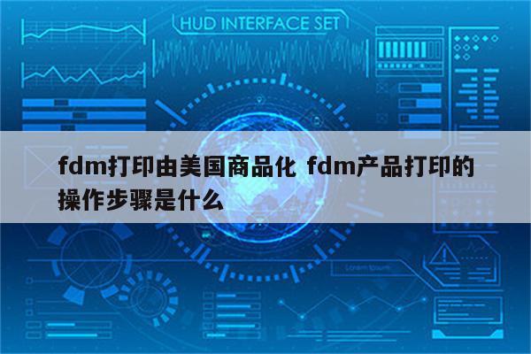 fdm打印由美国商品化 fdm产品打印的操作步骤是什么