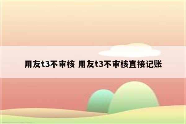 用友t3不审核 用友t3不审核直接记账