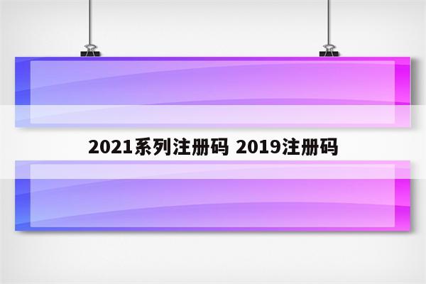 2021系列注册码 2019注册码