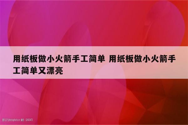 用纸板做小火箭手工简单 用纸板做小火箭手工简单又漂亮