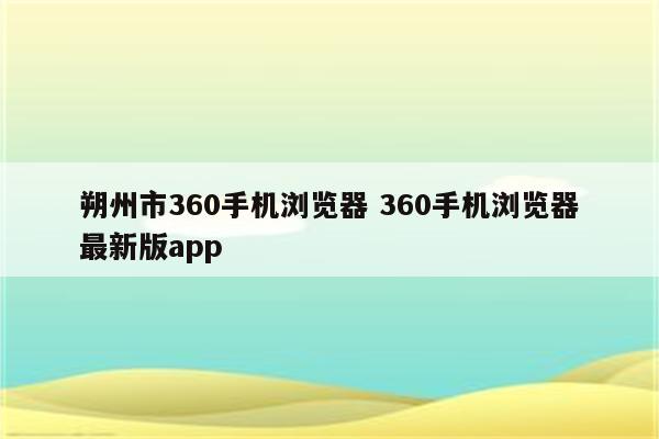 朔州市360手机浏览器 360手机浏览器最新版app