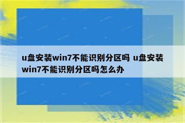 u盘安装win7不能识别分区吗 u盘安装win7不能识别分区吗怎么办