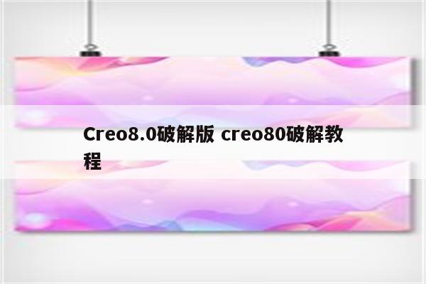 Creo8.0破解版 creo80破解教程