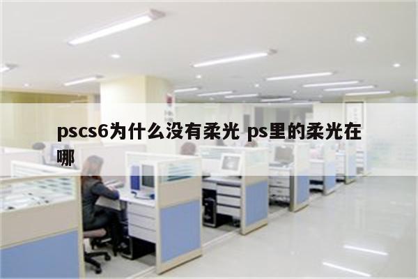 pscs6为什么没有柔光 ps里的柔光在哪