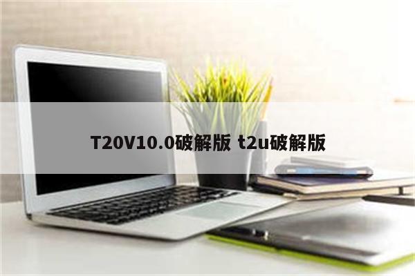 T20V10.0破解版 t2u破解版