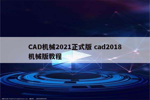 CAD机械2021正式版 cad2018机械版教程