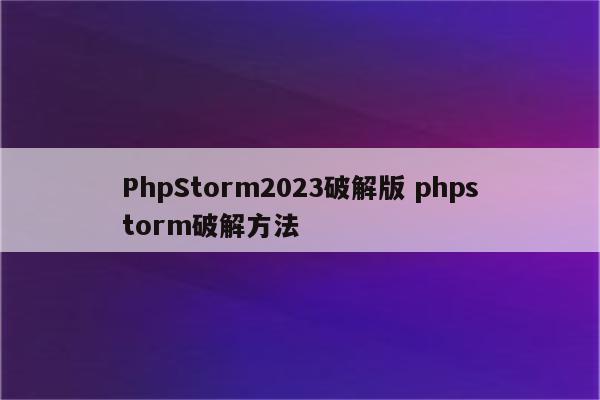 PhpStorm2023破解版 phpstorm破解方法