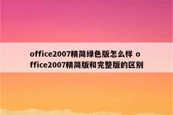 office2007精简绿色版怎么样 office2007精简版和完整版的区别