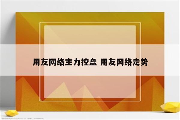 用友网络主力控盘 用友网络走势