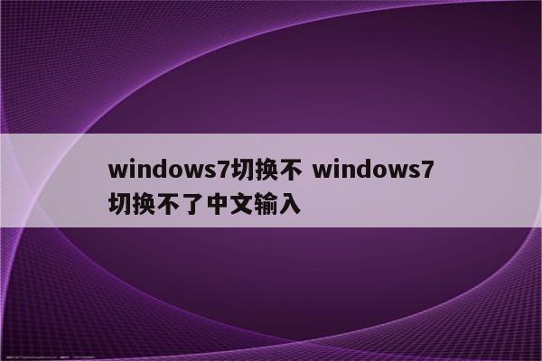 windows7切换不 windows7切换不了中文输入